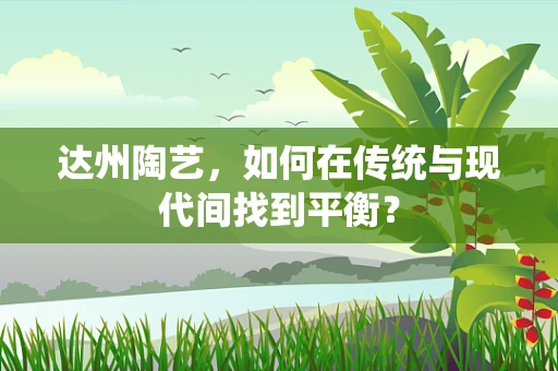 达州陶艺，如何在传统与现代间找到平衡？