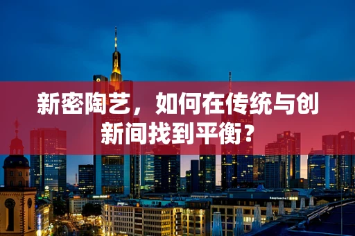 新密陶艺，如何在传统与创新间找到平衡？