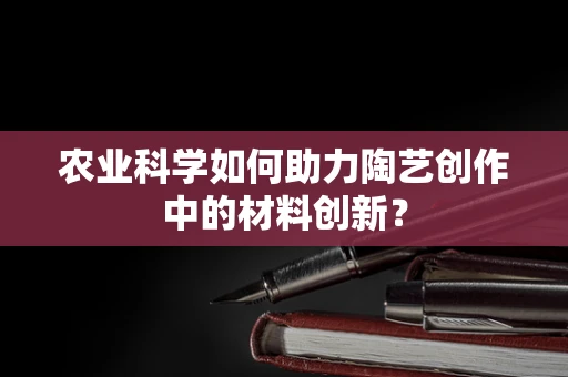 农业科学如何助力陶艺创作中的材料创新？
