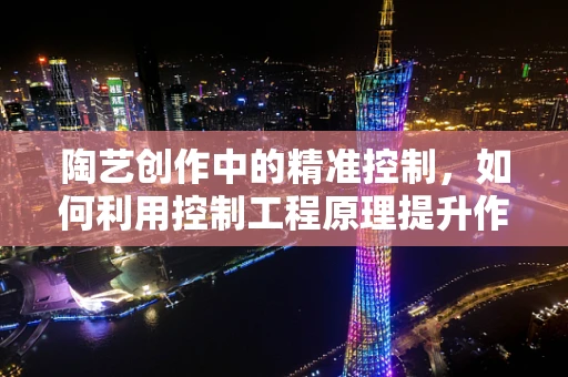 陶艺创作中的精准控制，如何利用控制工程原理提升作品精度？