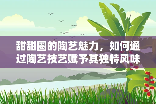 甜甜圈的陶艺魅力，如何通过陶艺技艺赋予其独特风味？