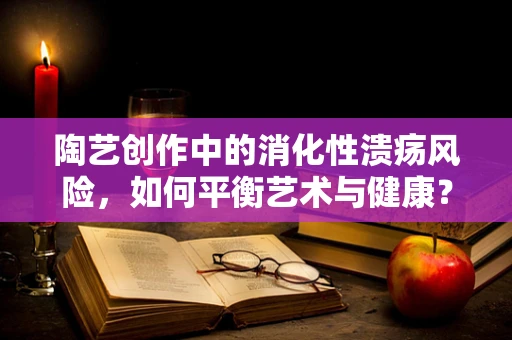 陶艺创作中的消化性溃疡风险，如何平衡艺术与健康？