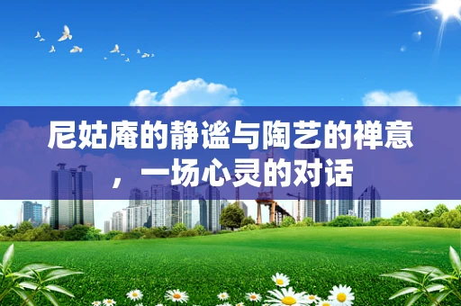 尼姑庵的静谧与陶艺的禅意，一场心灵的对话