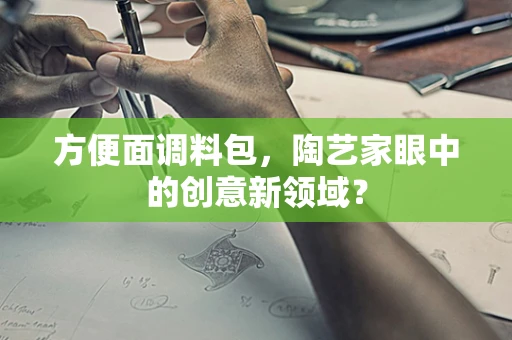方便面调料包，陶艺家眼中的创意新领域？