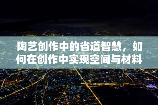 陶艺创作中的省道智慧，如何在创作中实现空间与材料的精妙平衡？