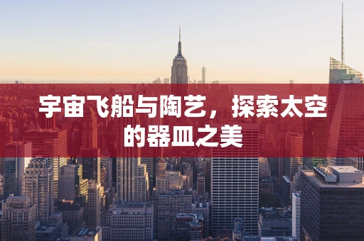 宇宙飞船与陶艺，探索太空的器皿之美