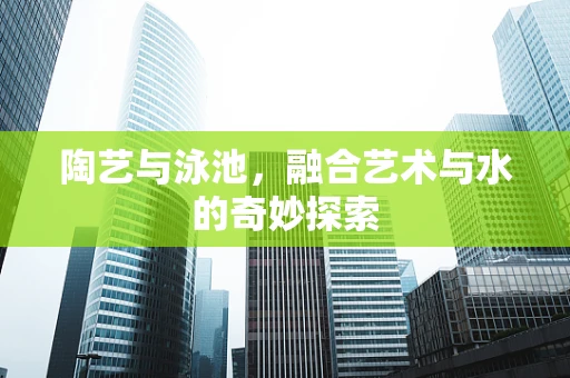 陶艺与泳池，融合艺术与水的奇妙探索