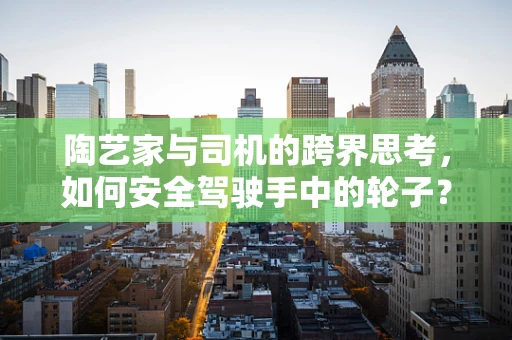 陶艺家与司机的跨界思考，如何安全驾驶手中的轮子？