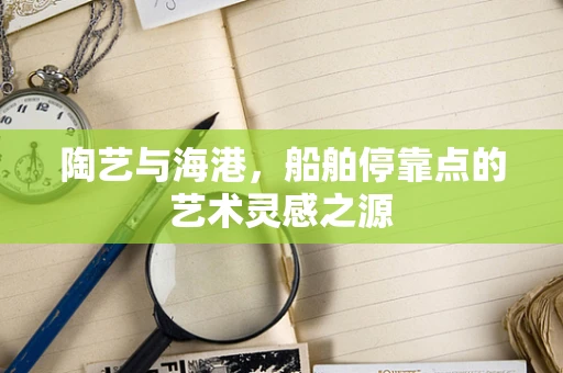 陶艺与海港，船舶停靠点的艺术灵感之源
