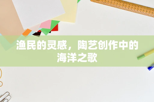 渔民的灵感，陶艺创作中的海洋之歌