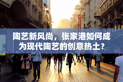 陶艺新风尚，张家港如何成为现代陶艺的创意热土？