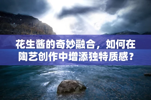 花生酱的奇妙融合，如何在陶艺创作中增添独特质感？