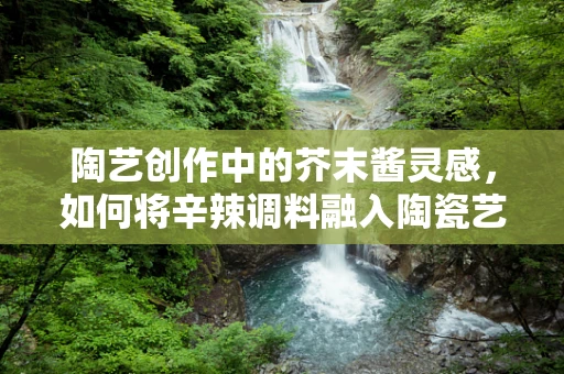 陶艺创作中的芥末酱灵感，如何将辛辣调料融入陶瓷艺术？