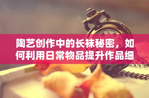 陶艺创作中的长袜秘密，如何利用日常物品提升作品细节？