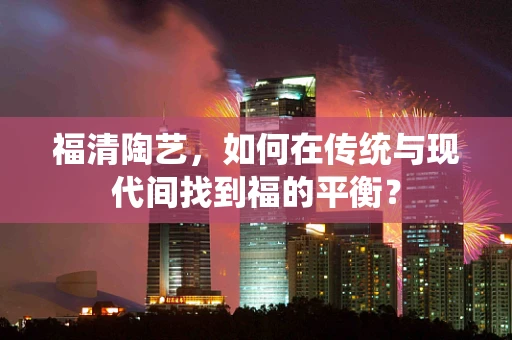 福清陶艺，如何在传统与现代间找到福的平衡？