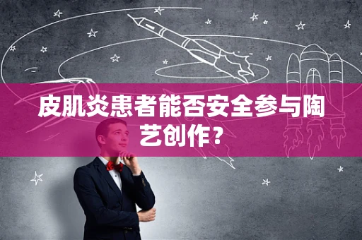 皮肌炎患者能否安全参与陶艺创作？