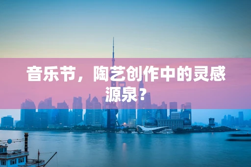 音乐节，陶艺创作中的灵感源泉？