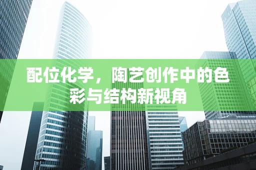 配位化学，陶艺创作中的色彩与结构新视角
