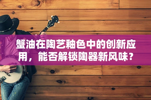 蟹油在陶艺釉色中的创新应用，能否解锁陶器新风味？