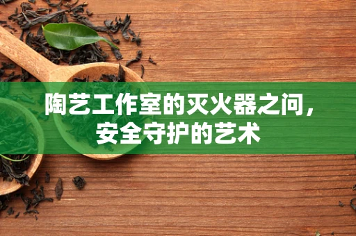 陶艺工作室的灭火器之问，安全守护的艺术