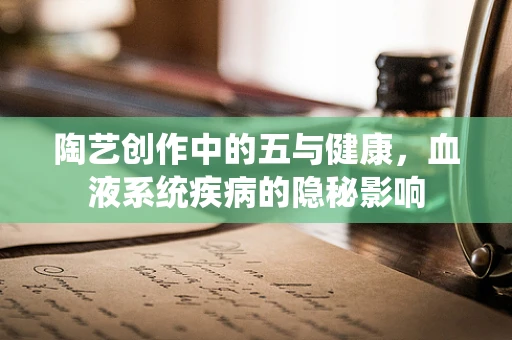 陶艺创作中的五与健康，血液系统疾病的隐秘影响