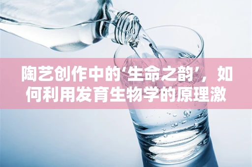 陶艺创作中的‘生命之韵’，如何利用发育生物学的原理激发创作灵感？