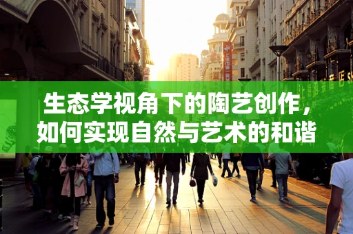生态学视角下的陶艺创作，如何实现自然与艺术的和谐共生？