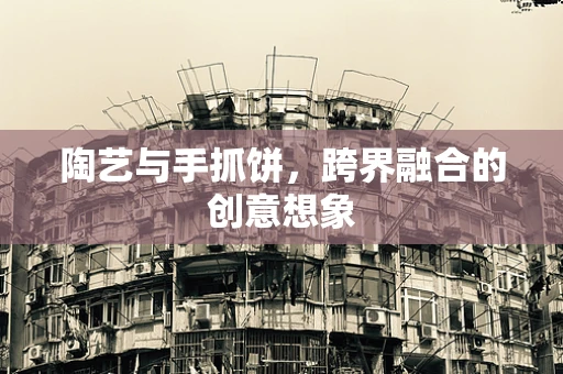 陶艺与手抓饼，跨界融合的创意想象