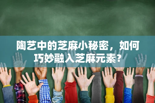 陶艺中的芝麻小秘密，如何巧妙融入芝麻元素？