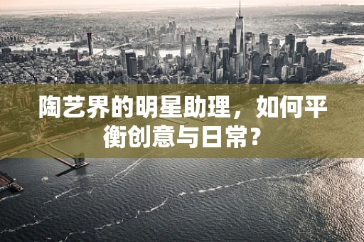陶艺界的明星助理，如何平衡创意与日常？