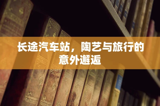 长途汽车站，陶艺与旅行的意外邂逅