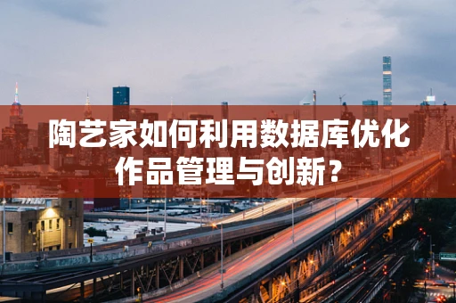 陶艺家如何利用数据库优化作品管理与创新？