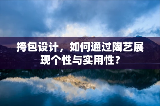 挎包设计，如何通过陶艺展现个性与实用性？
