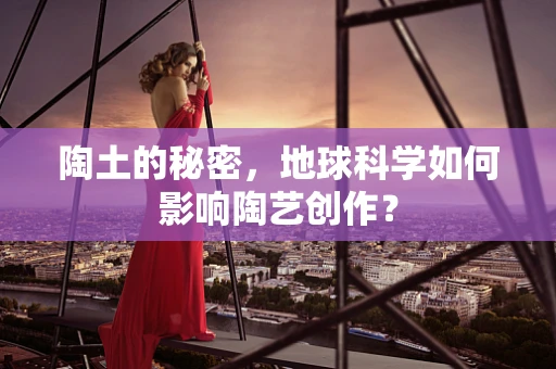 陶土的秘密，地球科学如何影响陶艺创作？