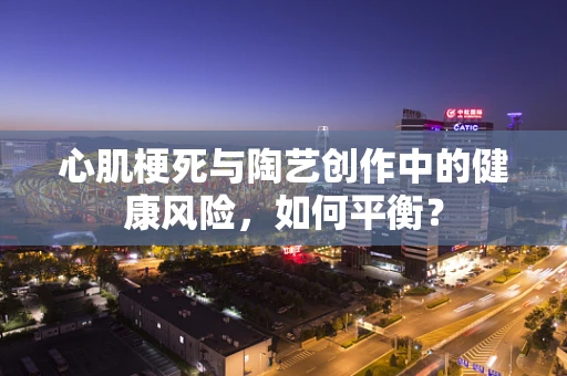 心肌梗死与陶艺创作中的健康风险，如何平衡？