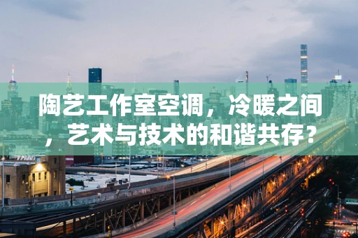 陶艺工作室空调，冷暖之间，艺术与技术的和谐共存？