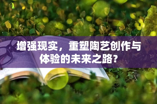增强现实，重塑陶艺创作与体验的未来之路？