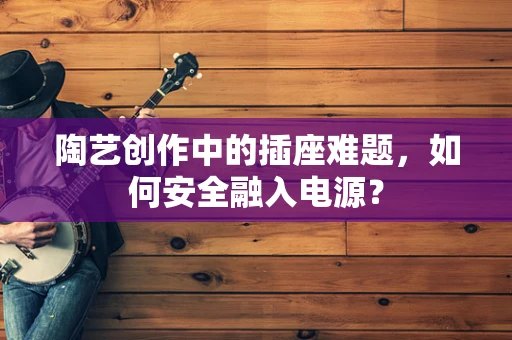 陶艺创作中的插座难题，如何安全融入电源？