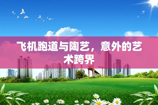 飞机跑道与陶艺，意外的艺术跨界