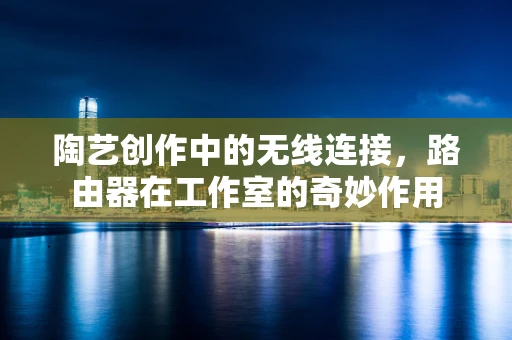 陶艺创作中的无线连接，路由器在工作室的奇妙作用