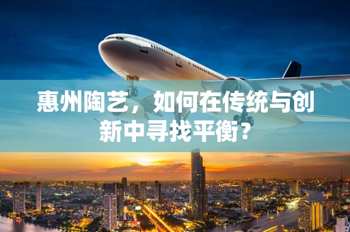 惠州陶艺，如何在传统与创新中寻找平衡？