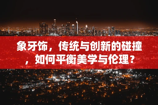 象牙饰，传统与创新的碰撞，如何平衡美学与伦理？