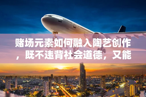 赌场元素如何融入陶艺创作，既不违背社会道德，又能激发艺术新视角？