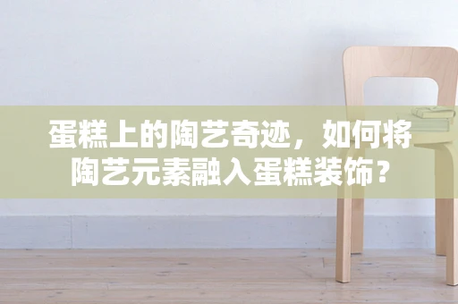 蛋糕上的陶艺奇迹，如何将陶艺元素融入蛋糕装饰？