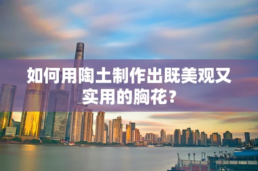 如何用陶土制作出既美观又实用的胸花？