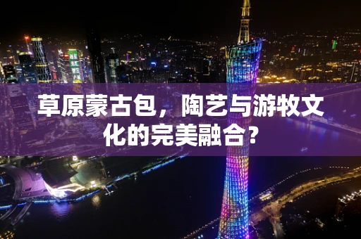 草原蒙古包，陶艺与游牧文化的完美融合？