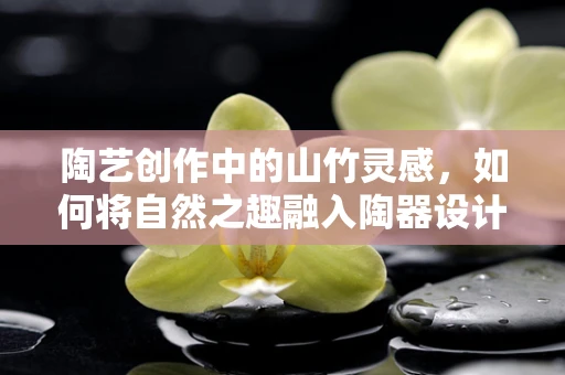 陶艺创作中的山竹灵感，如何将自然之趣融入陶器设计？