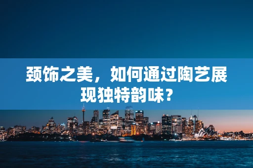 颈饰之美，如何通过陶艺展现独特韵味？