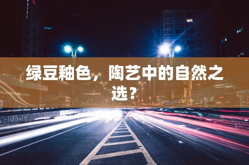 绿豆釉色，陶艺中的自然之选？