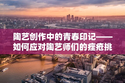 陶艺创作中的青春印记——如何应对陶艺师们的痤疮挑战？